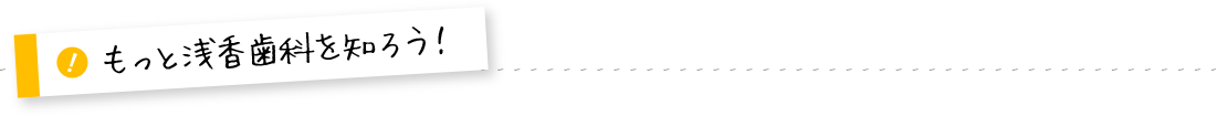 もっと浅香歯科を知ろう！